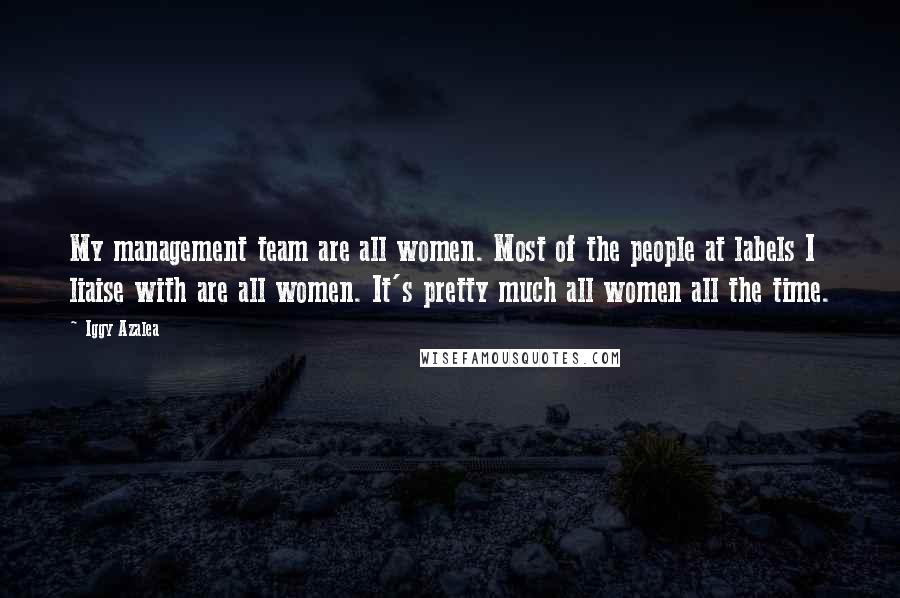 Iggy Azalea Quotes: My management team are all women. Most of the people at labels I liaise with are all women. It's pretty much all women all the time.