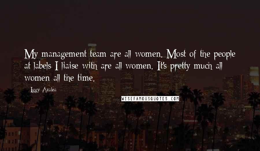 Iggy Azalea Quotes: My management team are all women. Most of the people at labels I liaise with are all women. It's pretty much all women all the time.