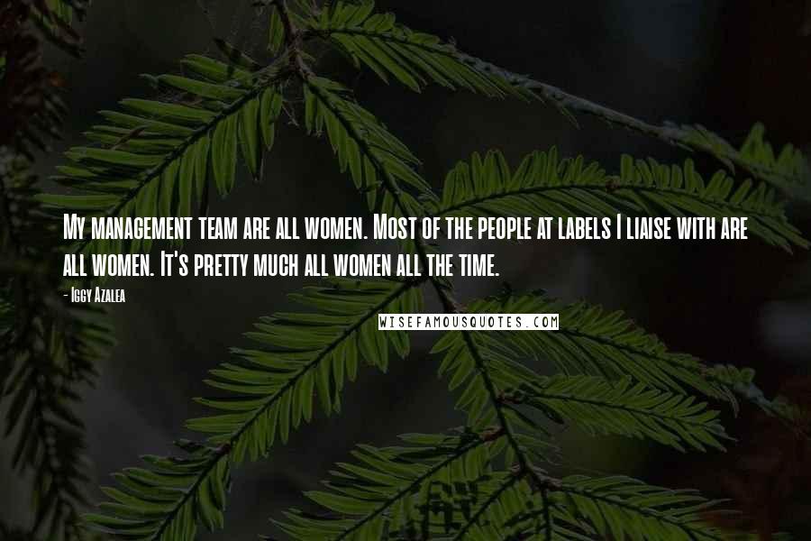 Iggy Azalea Quotes: My management team are all women. Most of the people at labels I liaise with are all women. It's pretty much all women all the time.