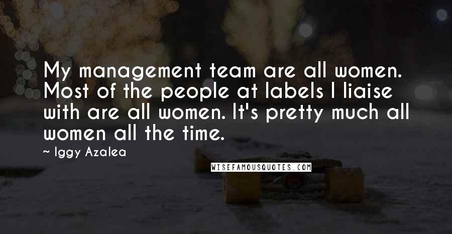 Iggy Azalea Quotes: My management team are all women. Most of the people at labels I liaise with are all women. It's pretty much all women all the time.