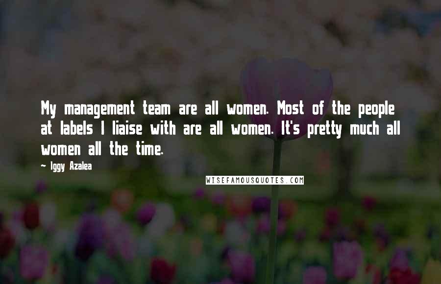 Iggy Azalea Quotes: My management team are all women. Most of the people at labels I liaise with are all women. It's pretty much all women all the time.