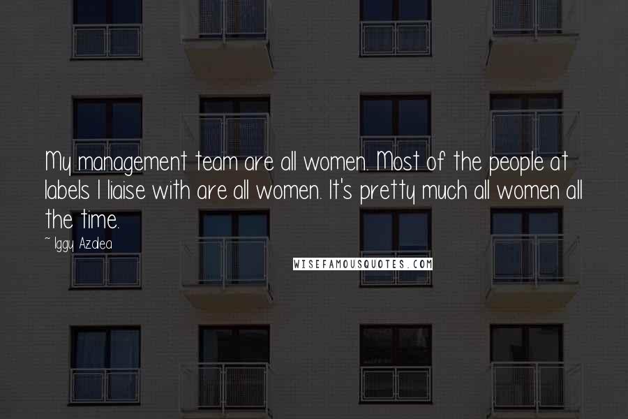 Iggy Azalea Quotes: My management team are all women. Most of the people at labels I liaise with are all women. It's pretty much all women all the time.