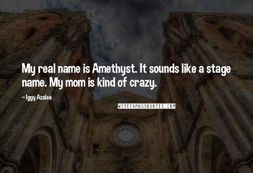 Iggy Azalea Quotes: My real name is Amethyst. It sounds like a stage name. My mom is kind of crazy.