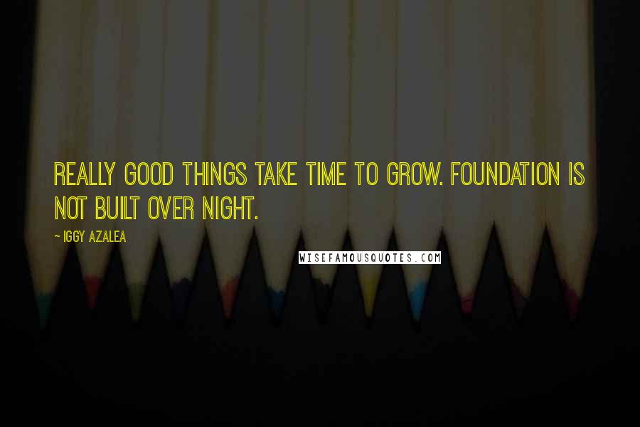 Iggy Azalea Quotes: Really good things take time to grow. Foundation is not built over night.