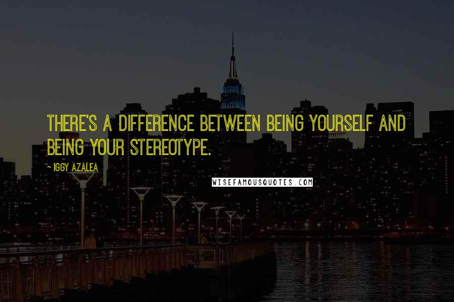 Iggy Azalea Quotes: There's a difference between being yourself and being your stereotype.