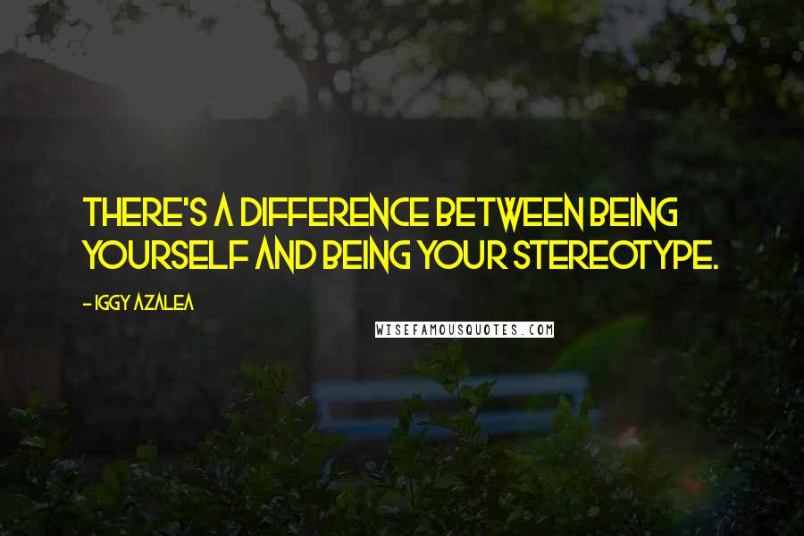 Iggy Azalea Quotes: There's a difference between being yourself and being your stereotype.