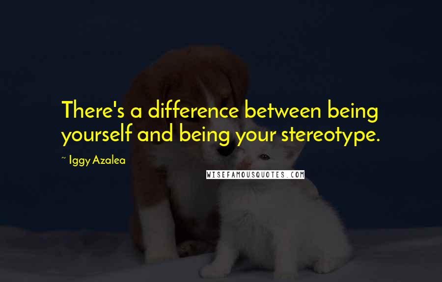 Iggy Azalea Quotes: There's a difference between being yourself and being your stereotype.