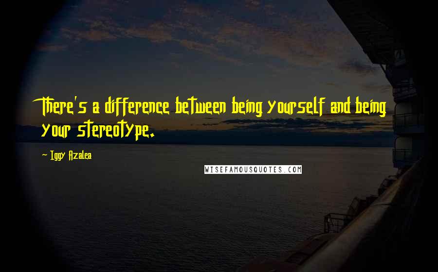 Iggy Azalea Quotes: There's a difference between being yourself and being your stereotype.