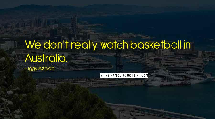 Iggy Azalea Quotes: We don't really watch basketball in Australia.