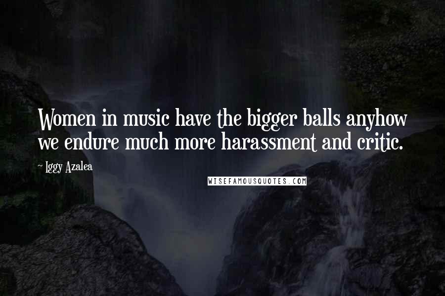 Iggy Azalea Quotes: Women in music have the bigger balls anyhow we endure much more harassment and critic.