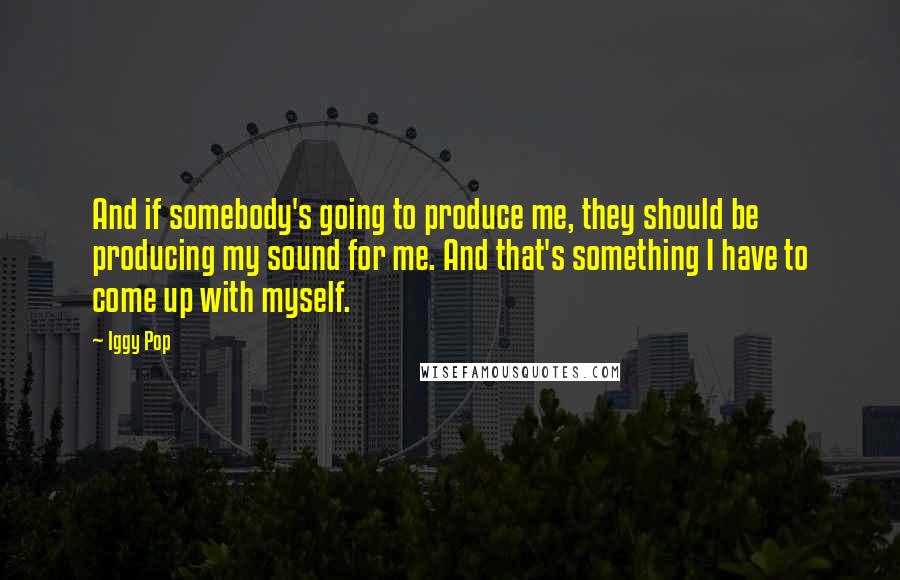 Iggy Pop Quotes: And if somebody's going to produce me, they should be producing my sound for me. And that's something I have to come up with myself.