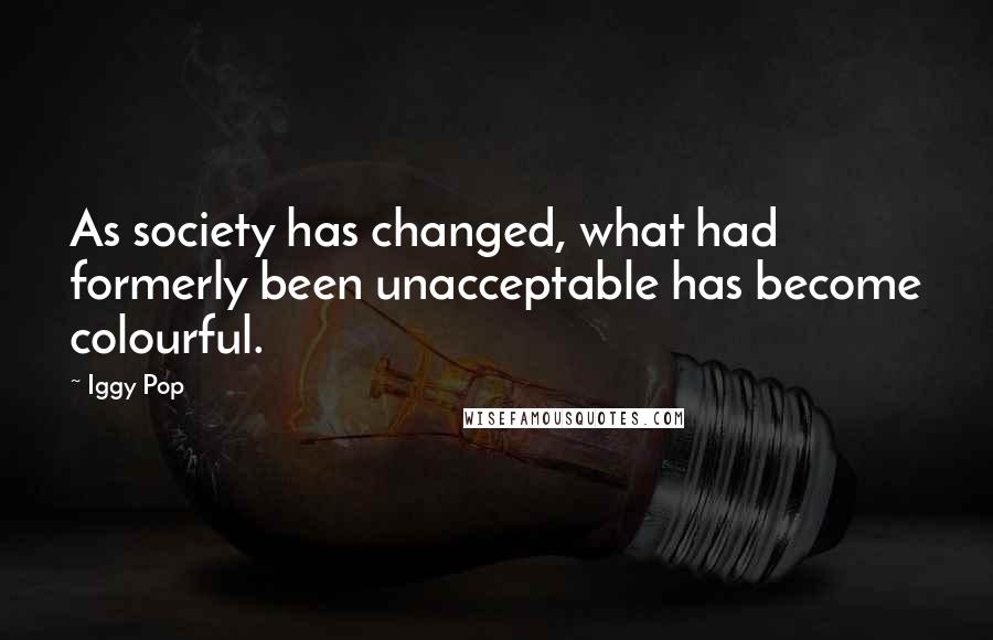 Iggy Pop Quotes: As society has changed, what had formerly been unacceptable has become colourful.