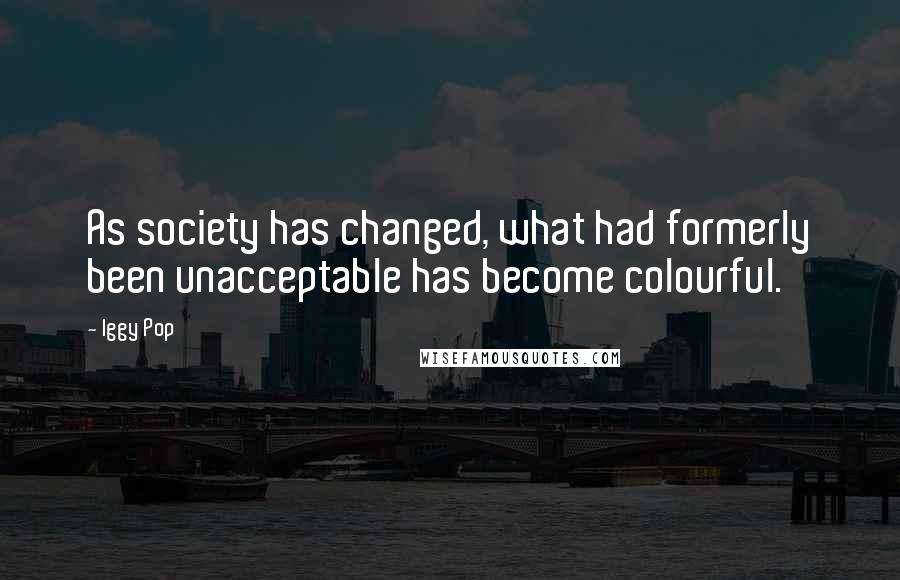 Iggy Pop Quotes: As society has changed, what had formerly been unacceptable has become colourful.