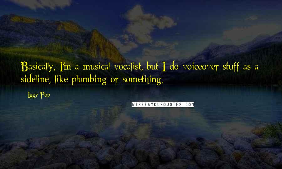 Iggy Pop Quotes: Basically, I'm a musical vocalist, but I do voiceover stuff as a sideline, like plumbing or something.