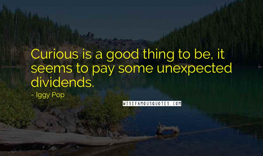 Iggy Pop Quotes: Curious is a good thing to be, it seems to pay some unexpected dividends.