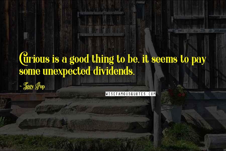 Iggy Pop Quotes: Curious is a good thing to be, it seems to pay some unexpected dividends.