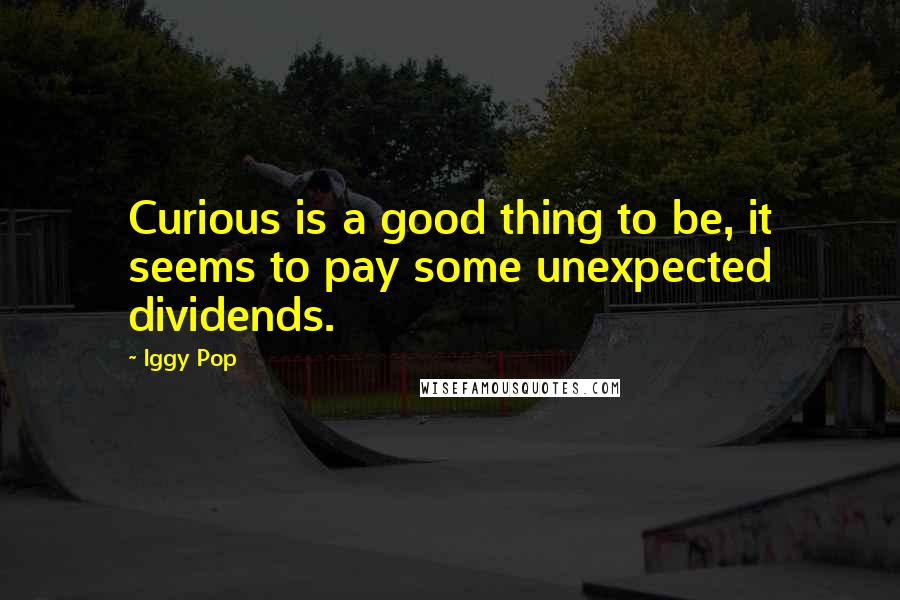 Iggy Pop Quotes: Curious is a good thing to be, it seems to pay some unexpected dividends.