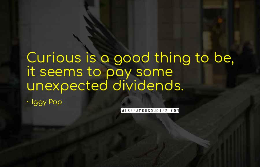 Iggy Pop Quotes: Curious is a good thing to be, it seems to pay some unexpected dividends.