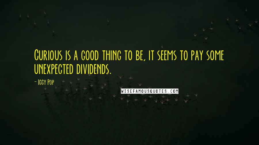 Iggy Pop Quotes: Curious is a good thing to be, it seems to pay some unexpected dividends.