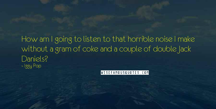 Iggy Pop Quotes: How am I going to listen to that horrible noise I make without a gram of coke and a couple of double Jack Daniels?