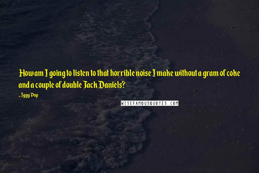 Iggy Pop Quotes: How am I going to listen to that horrible noise I make without a gram of coke and a couple of double Jack Daniels?