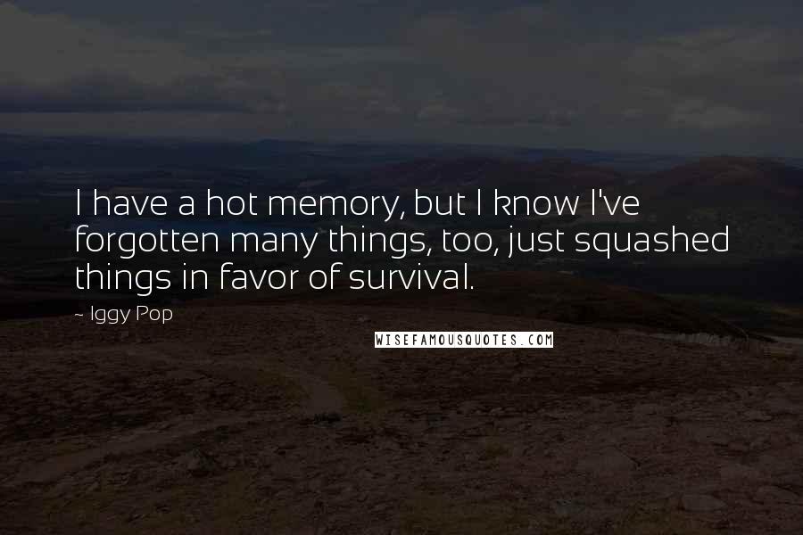 Iggy Pop Quotes: I have a hot memory, but I know I've forgotten many things, too, just squashed things in favor of survival.
