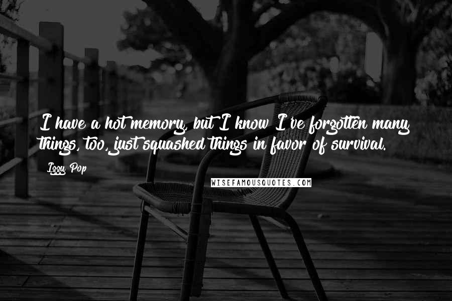 Iggy Pop Quotes: I have a hot memory, but I know I've forgotten many things, too, just squashed things in favor of survival.