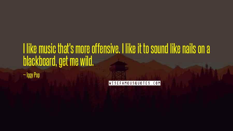 Iggy Pop Quotes: I like music that's more offensive. I like it to sound like nails on a blackboard, get me wild.