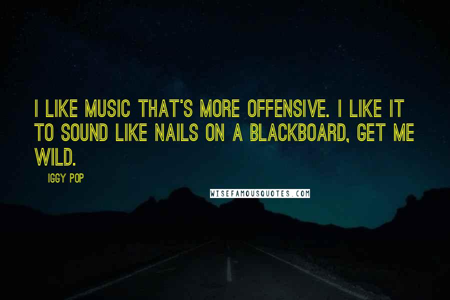 Iggy Pop Quotes: I like music that's more offensive. I like it to sound like nails on a blackboard, get me wild.