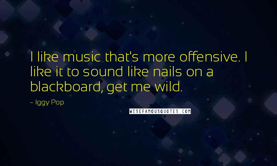 Iggy Pop Quotes: I like music that's more offensive. I like it to sound like nails on a blackboard, get me wild.