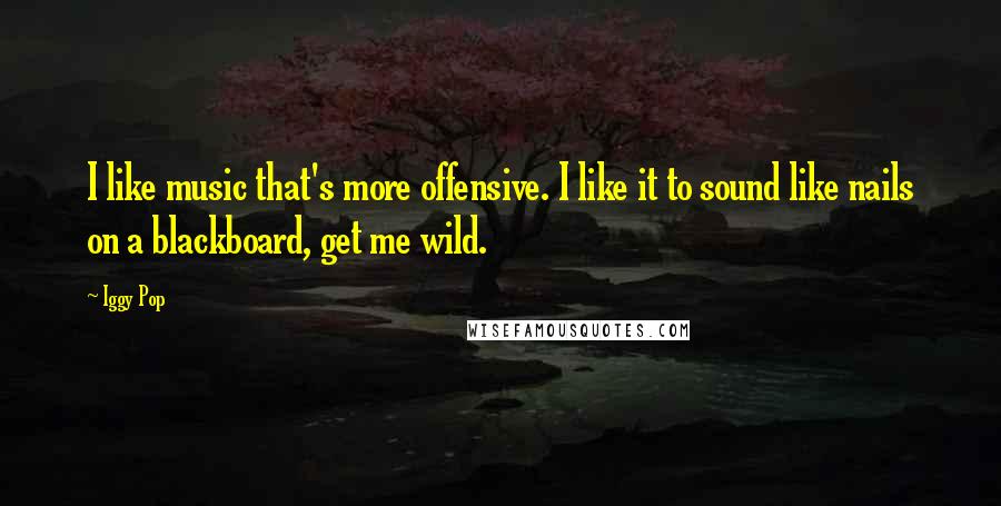 Iggy Pop Quotes: I like music that's more offensive. I like it to sound like nails on a blackboard, get me wild.