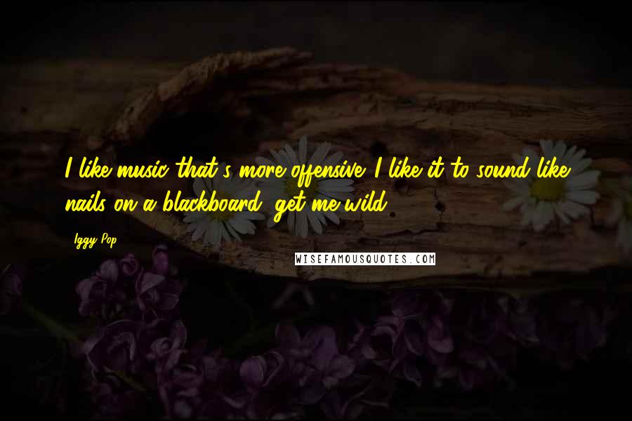 Iggy Pop Quotes: I like music that's more offensive. I like it to sound like nails on a blackboard, get me wild.