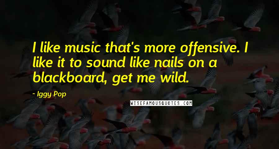 Iggy Pop Quotes: I like music that's more offensive. I like it to sound like nails on a blackboard, get me wild.