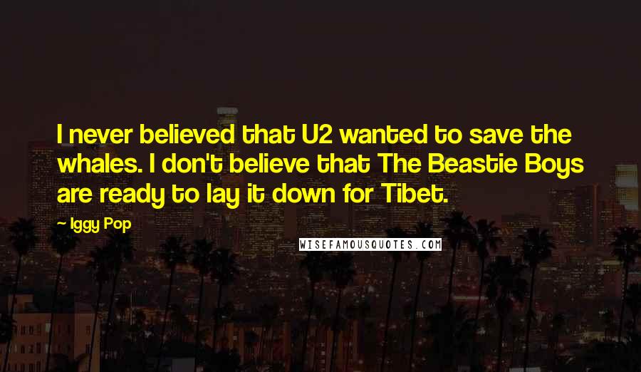 Iggy Pop Quotes: I never believed that U2 wanted to save the whales. I don't believe that The Beastie Boys are ready to lay it down for Tibet.