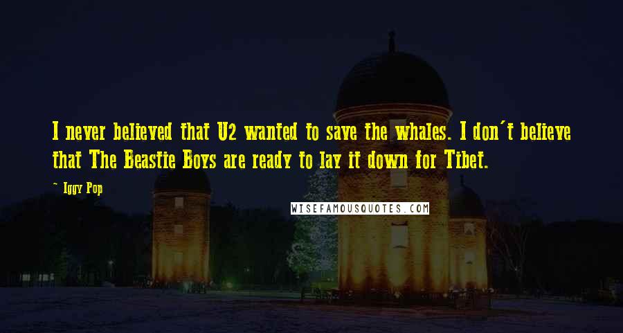 Iggy Pop Quotes: I never believed that U2 wanted to save the whales. I don't believe that The Beastie Boys are ready to lay it down for Tibet.
