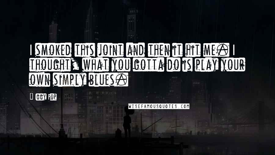 Iggy Pop Quotes: I smoked this joint and then it hit me. I thought, what you gotta do is play your own simply blues.