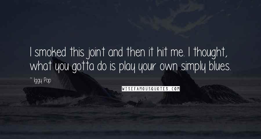 Iggy Pop Quotes: I smoked this joint and then it hit me. I thought, what you gotta do is play your own simply blues.