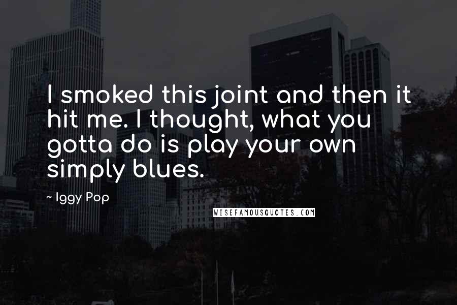 Iggy Pop Quotes: I smoked this joint and then it hit me. I thought, what you gotta do is play your own simply blues.