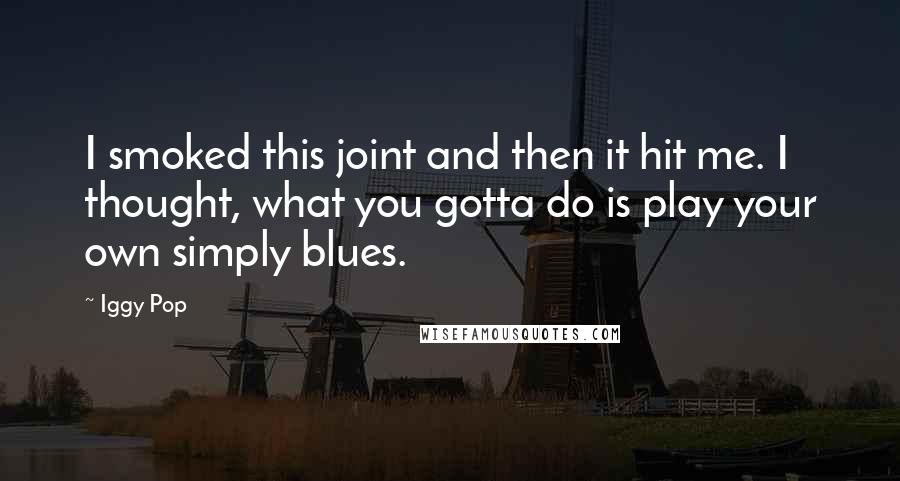 Iggy Pop Quotes: I smoked this joint and then it hit me. I thought, what you gotta do is play your own simply blues.