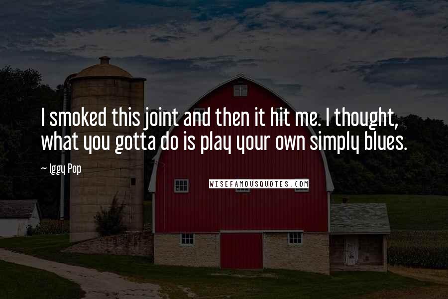 Iggy Pop Quotes: I smoked this joint and then it hit me. I thought, what you gotta do is play your own simply blues.