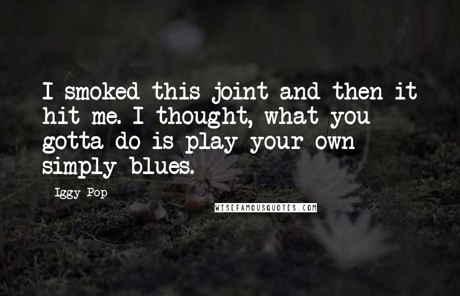 Iggy Pop Quotes: I smoked this joint and then it hit me. I thought, what you gotta do is play your own simply blues.