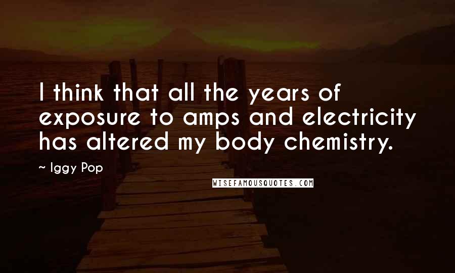 Iggy Pop Quotes: I think that all the years of exposure to amps and electricity has altered my body chemistry.