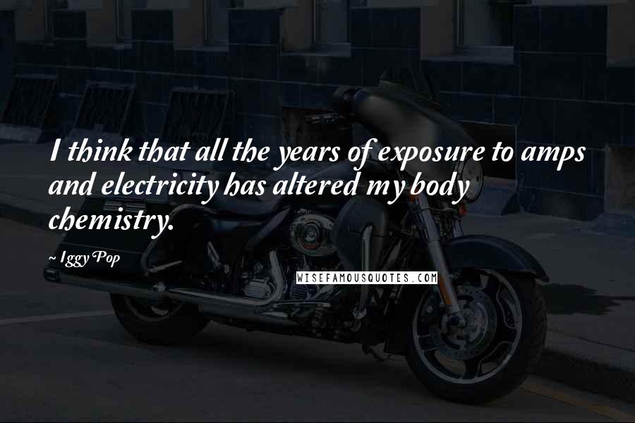 Iggy Pop Quotes: I think that all the years of exposure to amps and electricity has altered my body chemistry.