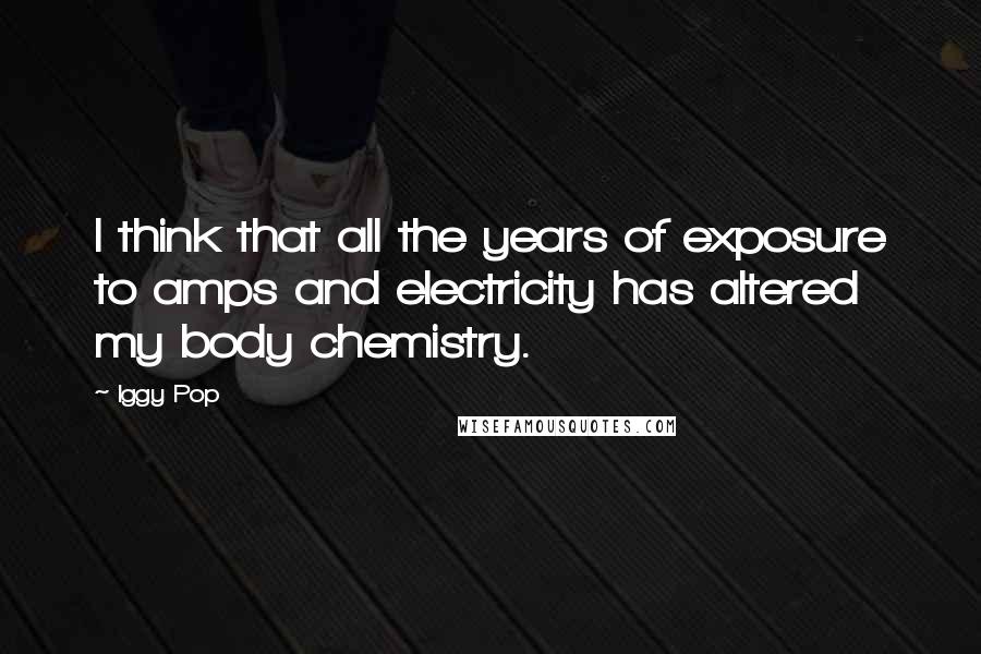 Iggy Pop Quotes: I think that all the years of exposure to amps and electricity has altered my body chemistry.
