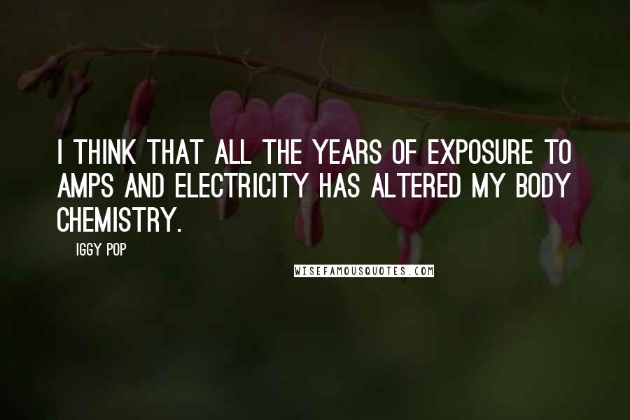Iggy Pop Quotes: I think that all the years of exposure to amps and electricity has altered my body chemistry.