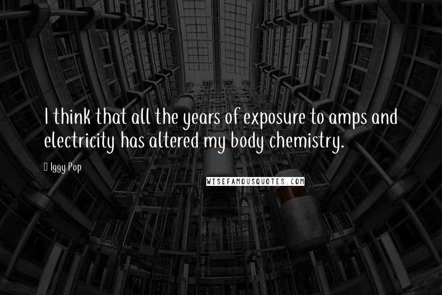 Iggy Pop Quotes: I think that all the years of exposure to amps and electricity has altered my body chemistry.