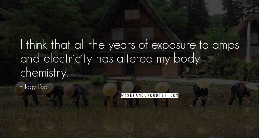 Iggy Pop Quotes: I think that all the years of exposure to amps and electricity has altered my body chemistry.