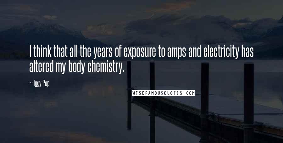 Iggy Pop Quotes: I think that all the years of exposure to amps and electricity has altered my body chemistry.