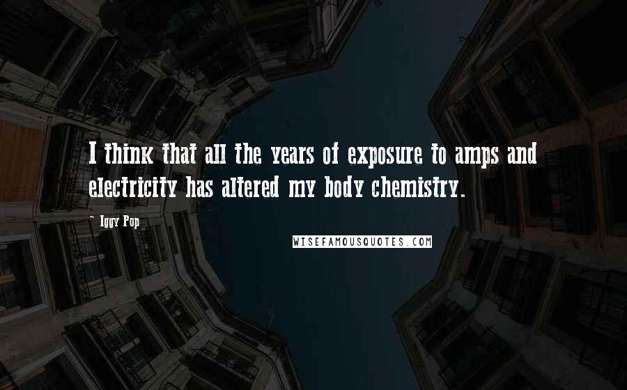 Iggy Pop Quotes: I think that all the years of exposure to amps and electricity has altered my body chemistry.