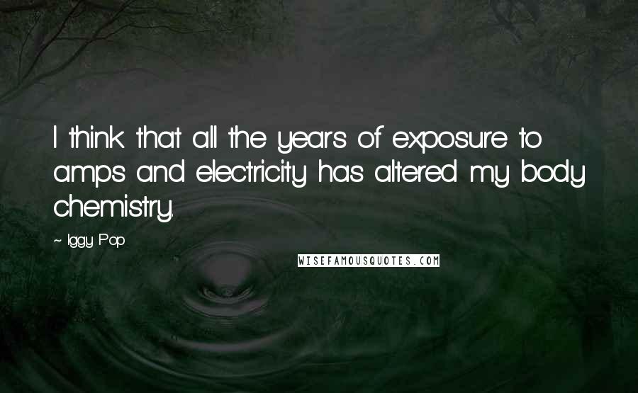 Iggy Pop Quotes: I think that all the years of exposure to amps and electricity has altered my body chemistry.